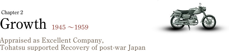 Chapter2 Growth 1945～1959 Appraised as Excellent Company, Tohatsu supported Recovery of post-war Japan